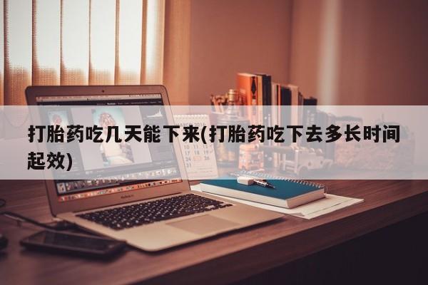 网上怎么购买流产药打胎药吃几天能下来(打胎药吃下去多长时间起效)