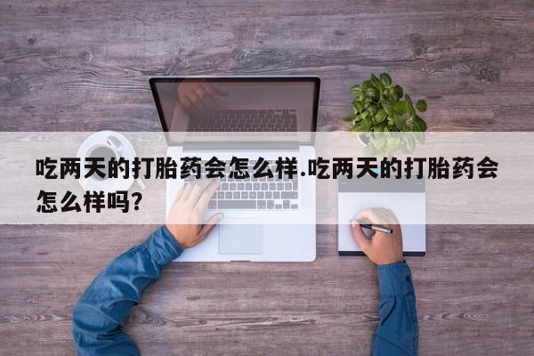 网上怎么购买流产药吃两天的打胎药会怎么样.吃两天的打胎药会怎么样吗？