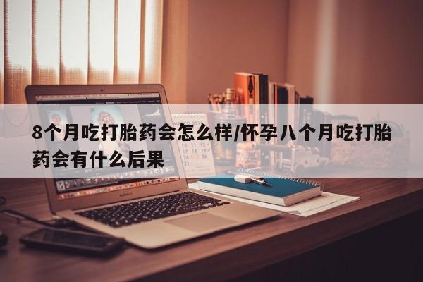 网上怎么购买流产药8个月吃打胎药会怎么样/怀孕八个月吃打胎药会有什么后果