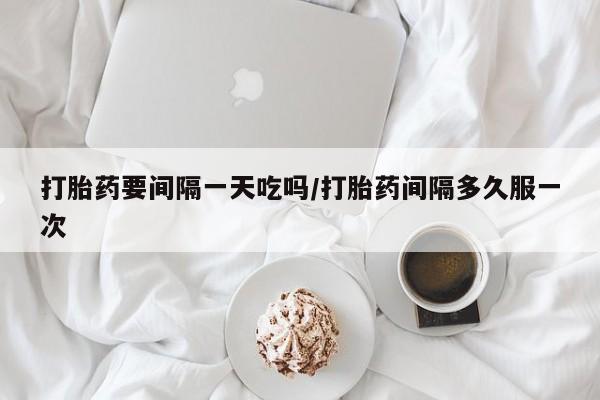 网上怎么购买流产药打胎药要间隔一天吃吗/打胎药间隔多久服一次