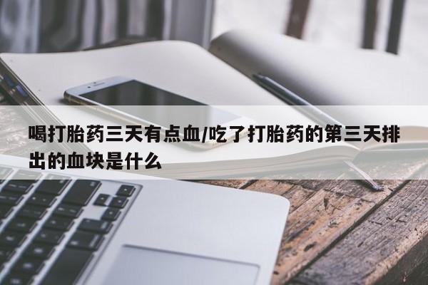网上怎么购买流产药喝打胎药三天有点血/吃了打胎药的第三天排出的血块是什么