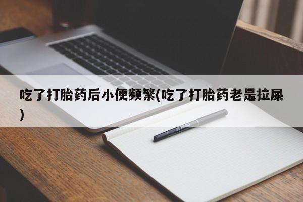 网上怎么购买流产药吃了打胎药后小便频繁(吃了打胎药老是拉屎)