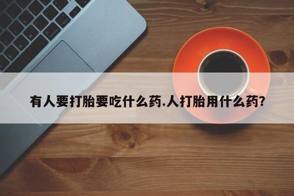 网上怎么购买流产药有人要打胎要吃什么药.人打胎用什么药？
