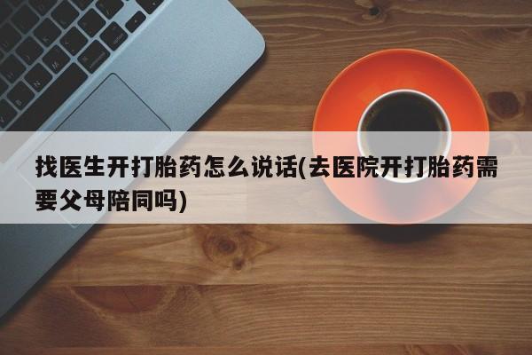 网上怎么购买流产药找医生开打胎药怎么说话(去医院开打胎药需要父母陪同吗)