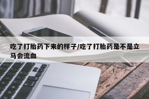 网上怎么购买流产药吃了打胎药下来的样子/吃了打胎药是不是立马会流血