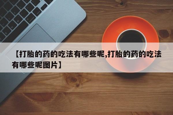 网上怎么购买流产药【打胎的药的吃法有哪些呢,打胎的药的吃法有哪些呢图片】