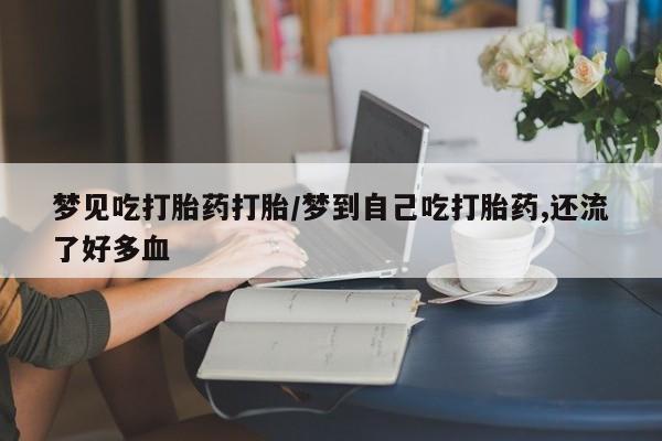 网上怎么购买流产药梦见吃打胎药打胎/梦到自己吃打胎药,还流了好多血