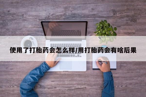 网上怎么购买流产药使用了打胎药会怎么样/用打胎药会有啥后果
