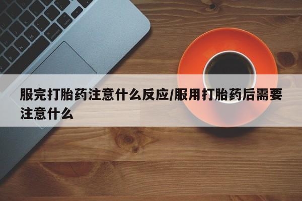 网上怎么购买流产药服完打胎药注意什么反应/服用打胎药后需要注意什么