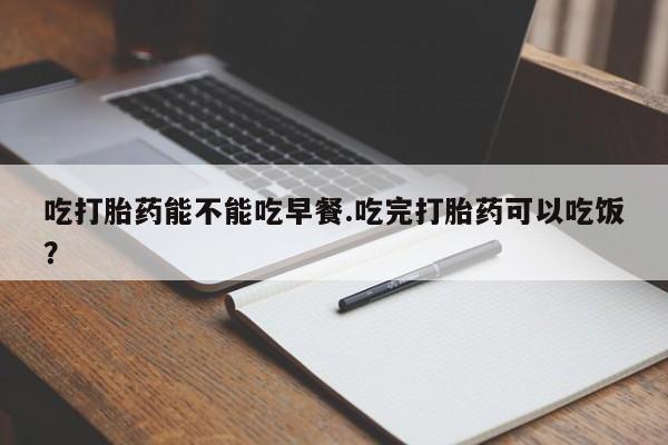 网上怎么购买流产药吃打胎药能不能吃早餐.吃完打胎药可以吃饭？