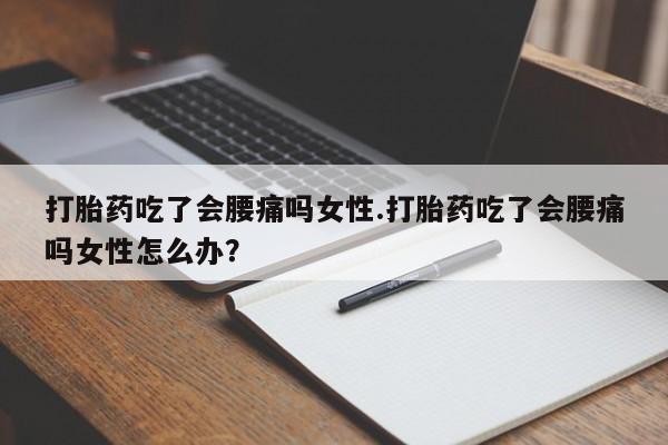 网上怎么购买流产药打胎药吃了会腰痛吗女性.打胎药吃了会腰痛吗女性怎么办？