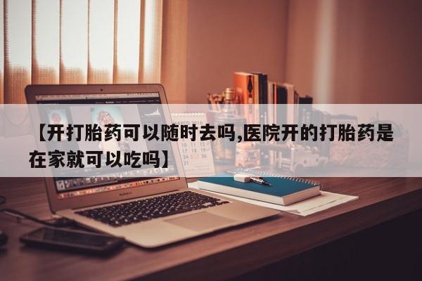 网上怎么购买流产药【开打胎药可以随时去吗,医院开的打胎药是在家就可以吃吗】