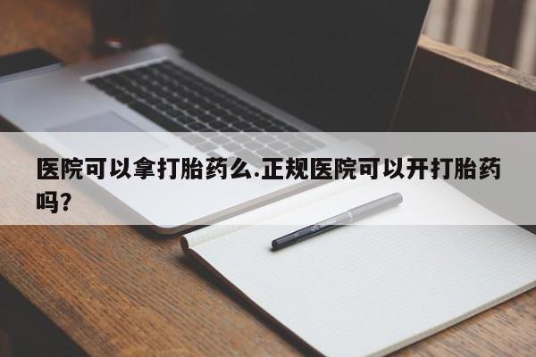 网上怎么购买流产药医院可以拿打胎药么.正规医院可以开打胎药吗？
