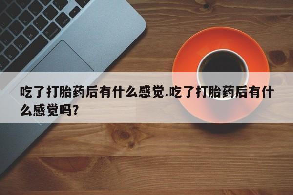 网上怎么购买流产药吃了打胎药后有什么感觉.吃了打胎药后有什么感觉吗？