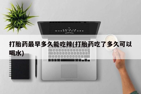 网上怎么购买流产药打胎药最早多久能吃辣(打胎药吃了多久可以喝水)
