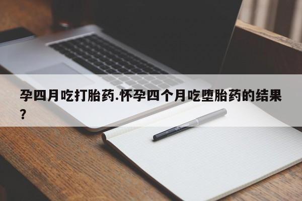 网上怎么购买流产药孕四月吃打胎药.怀孕四个月吃堕胎药的结果？