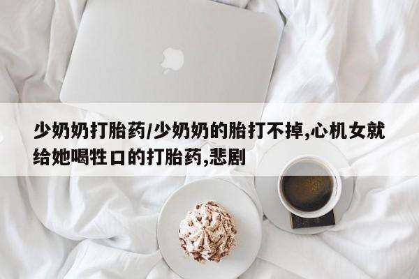 网上怎么购买流产药少奶奶打胎药/少奶奶的胎打不掉,心机女就给她喝牲口的打胎药,悲剧