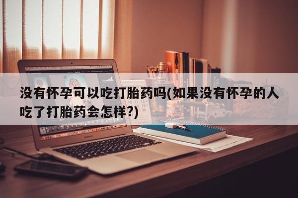 网上怎么购买流产药没有怀孕可以吃打胎药吗(如果没有怀孕的人吃了打胎药会怎样?)