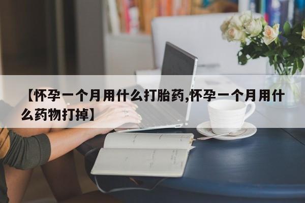 网上怎么购买流产药【怀孕一个月用什么打胎药,怀孕一个月用什么药物打掉】