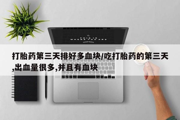 网上怎么购买流产药打胎药第三天排好多血块/吃打胎药的第三天,出血量很多,并且有血块