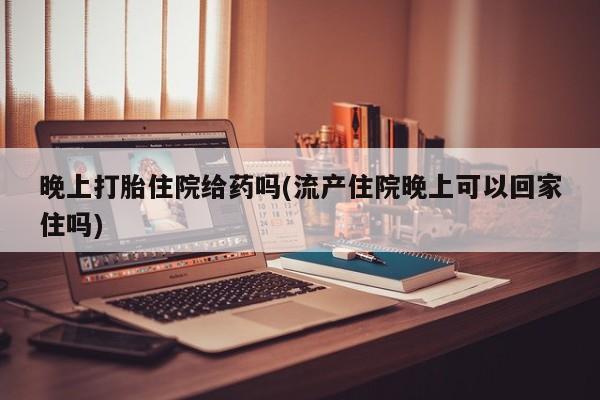 网上怎么购买流产药晚上打胎住院给药吗(流产住院晚上可以回家住吗)