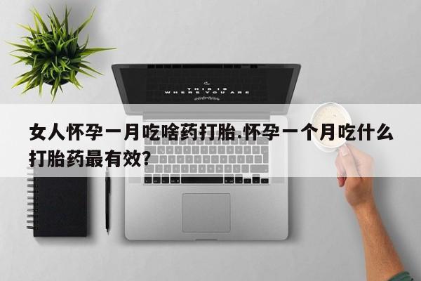 网上怎么购买流产药女人怀孕一月吃啥药打胎.怀孕一个月吃什么打胎药最有效？