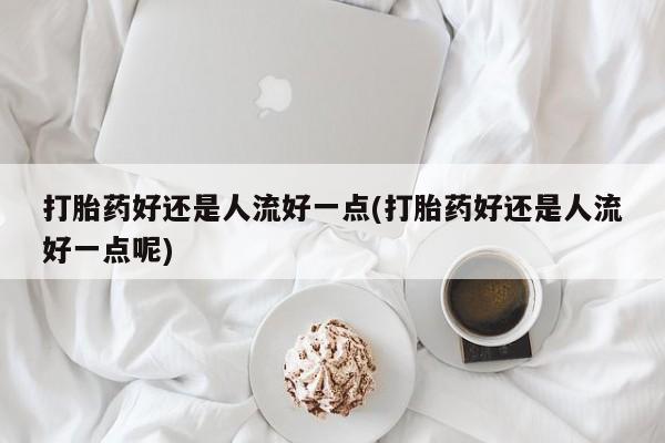 网上怎么购买流产药打胎药好还是人流好一点(打胎药好还是人流好一点呢)
