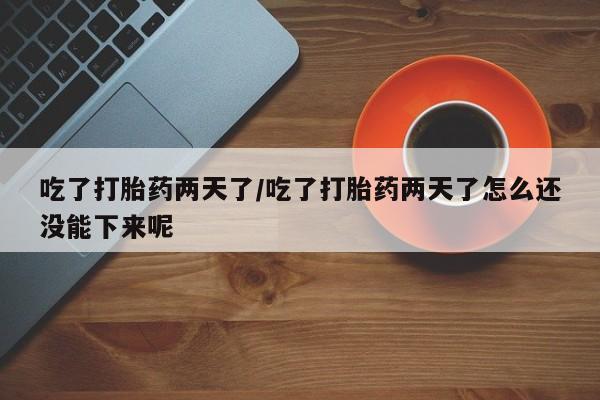 网上怎么购买流产药吃了打胎药两天了/吃了打胎药两天了怎么还没能下来呢