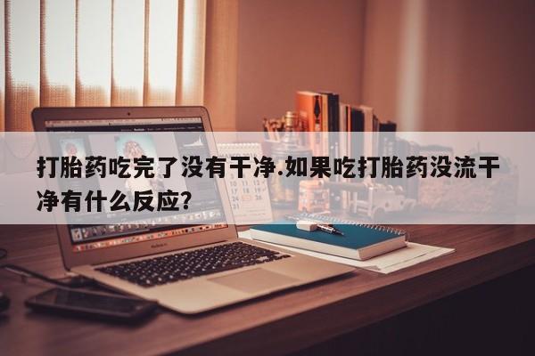 网上怎么购买流产药打胎药吃完了没有干净.如果吃打胎药没流干净有什么反应？