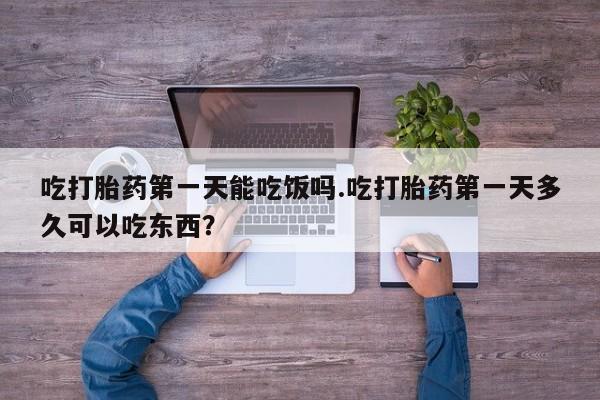 网上怎么购买流产药吃打胎药第一天能吃饭吗.吃打胎药第一天多久可以吃东西？