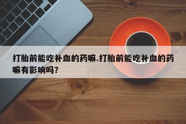 网上怎么购买流产药打胎前能吃补血的药嘛.打胎前能吃补血的药嘛有影响吗？