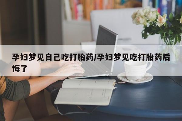 网上怎么购买流产药孕妇梦见自己吃打胎药/孕妇梦见吃打胎药后悔了
