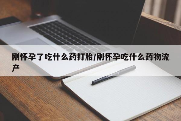网上怎么购买流产药刚怀孕了吃什么药打胎/刚怀孕吃什么药物流产