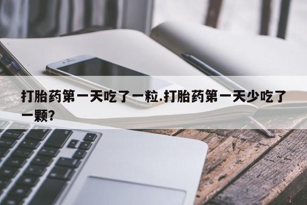 网上怎么购买流产药打胎药第一天吃了一粒.打胎药第一天少吃了一颗？