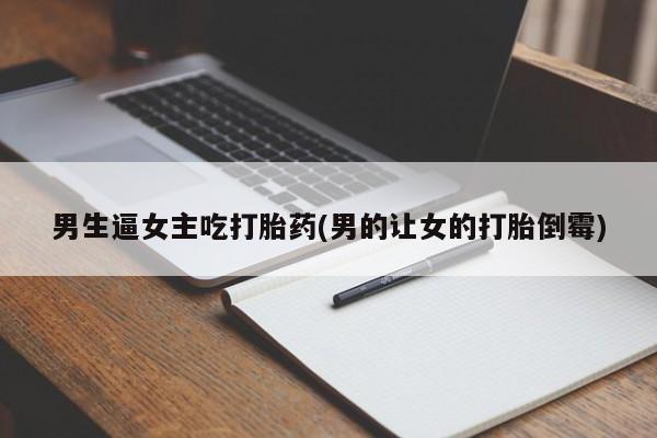 网上怎么购买流产药男生逼女主吃打胎药(男的让女的打胎倒霉)