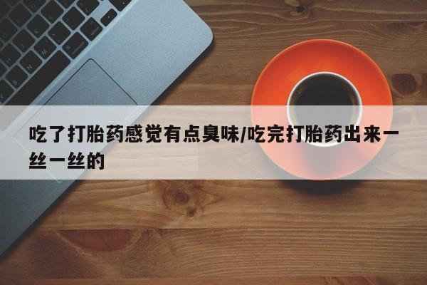 网上怎么购买流产药吃了打胎药感觉有点臭味/吃完打胎药出来一丝一丝的