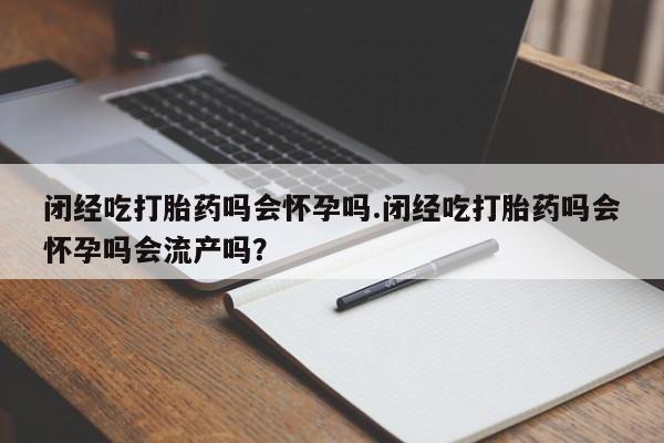 网上怎么购买流产药闭经吃打胎药吗会怀孕吗.闭经吃打胎药吗会怀孕吗会流产吗？