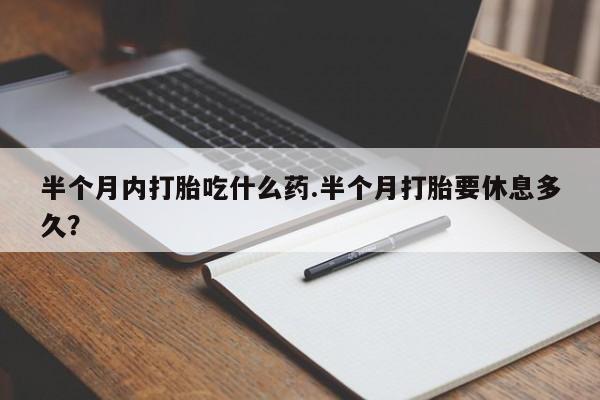 网上怎么购买流产药半个月内打胎吃什么药.半个月打胎要休息多久？