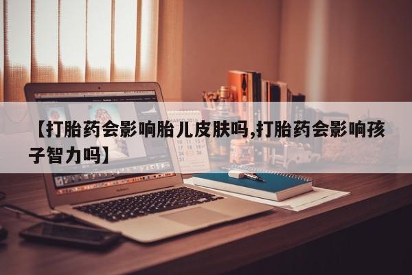 网上怎么购买流产药【打胎药会影响胎儿皮肤吗,打胎药会影响孩子智力吗】