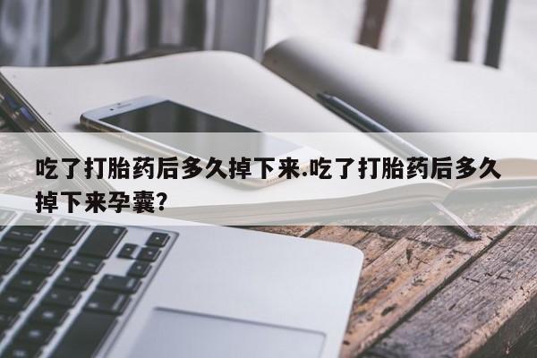 网上怎么购买流产药吃了打胎药后多久掉下来.吃了打胎药后多久掉下来孕囊？