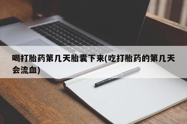 网上怎么购买流产药喝打胎药第几天胎囊下来(吃打胎药的第几天会流血)