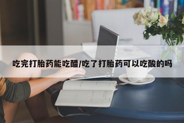 网上怎么购买流产药吃完打胎药能吃醋/吃了打胎药可以吃酸的吗