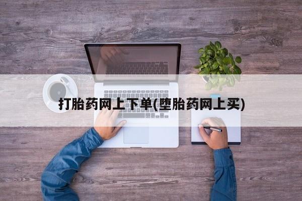 网上怎么购买流产药打胎药网上下单(堕胎药网上买)