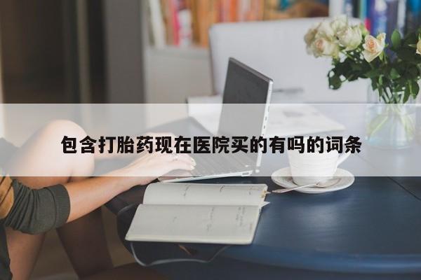 网上怎么购买流产药包含打胎药现在医院买的有吗的词条