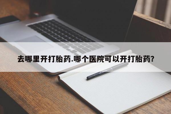 网上怎么购买流产药去哪里开打胎药.哪个医院可以开打胎药？