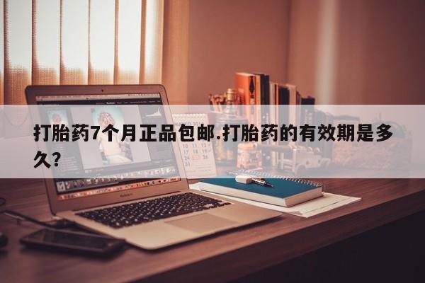 网上怎么购买流产药打胎药7个月正品包邮.打胎药的有效期是多久？