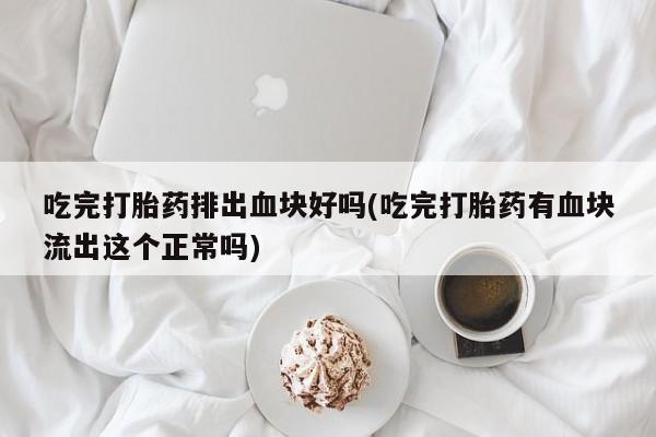 网上怎么购买流产药吃完打胎药排出血块好吗(吃完打胎药有血块流出这个正常吗)