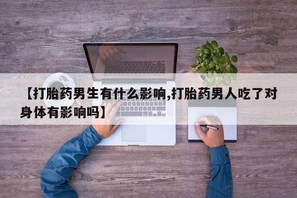 网上怎么购买流产药【打胎药男生有什么影响,打胎药男人吃了对身体有影响吗】