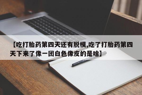 网上怎么购买流产药【吃打胎药第四天还有脱模,吃了打胎药第四天下来了像一团白色像皮的是啥】
