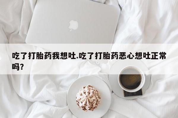 网上怎么购买流产药吃了打胎药我想吐.吃了打胎药恶心想吐正常吗？